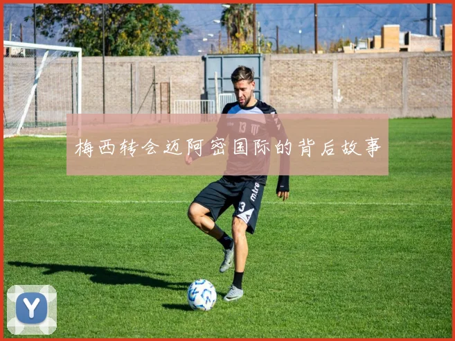 梅西转会迈阿密国际的背后故事