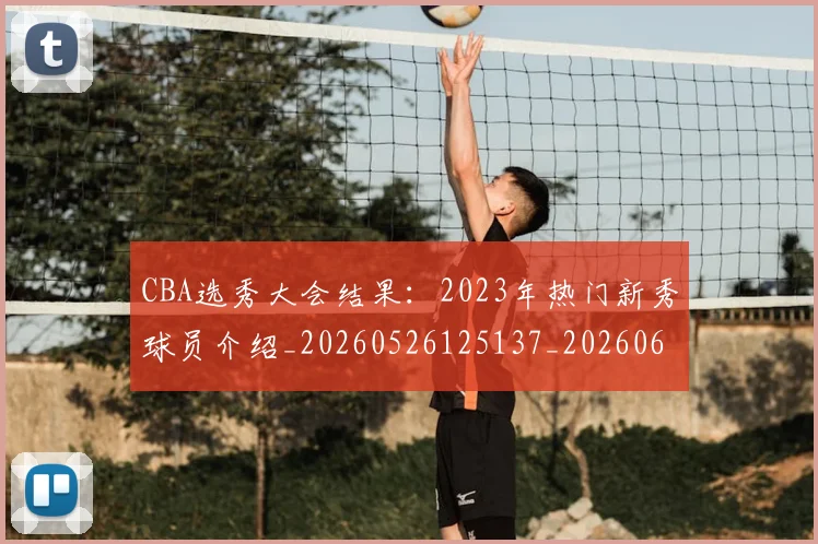 CBA选秀大会结果:2023年热门新秀球员介绍_20260526125137_20260606165316