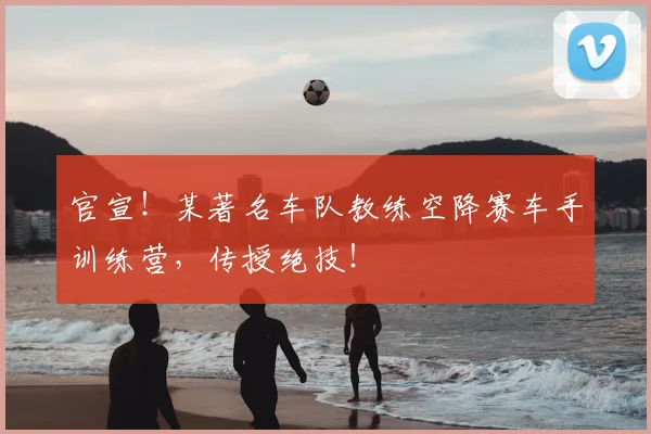 官宣!某著名车队教练空降赛车手训练营,传授绝技!