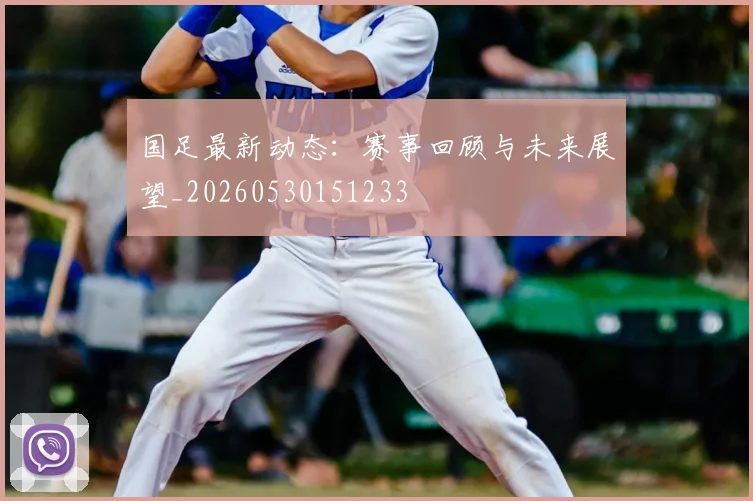 国足最新动态：赛事回顾与未来展望_20260530151233