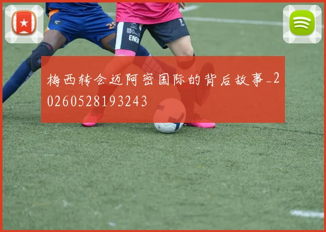 梅西转会迈阿密国际的背后故事_20260528193243