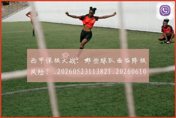 西甲保级大战：哪些球队面临降级风险？_20260523113821_20260610170155