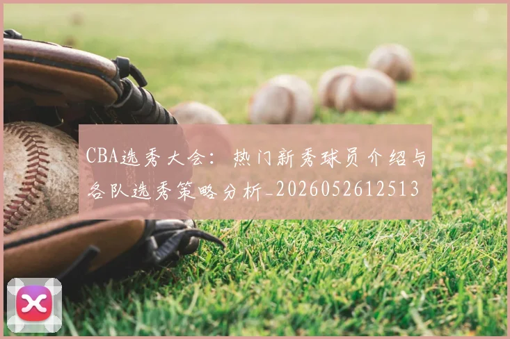 CBA选秀大会：热门新秀球员介绍与各队选秀策略分析_20260526125138