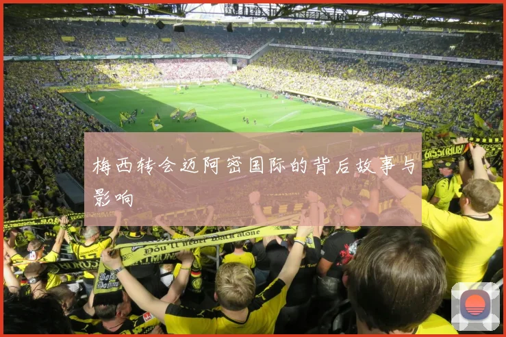 梅西转会迈阿密国际的背后故事与影响