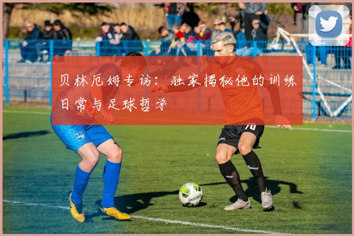 贝林厄姆专访:独家揭秘他的训练日常与足球哲学
