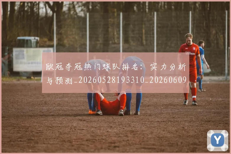 欧冠夺冠热门球队排名:实力分析与预测_20260528193310_20260609224729