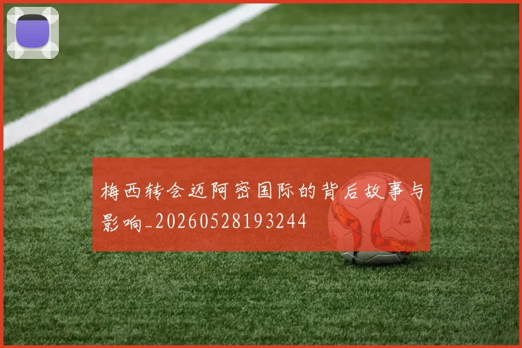 梅西转会迈阿密国际的背后故事与影响_20260528193244