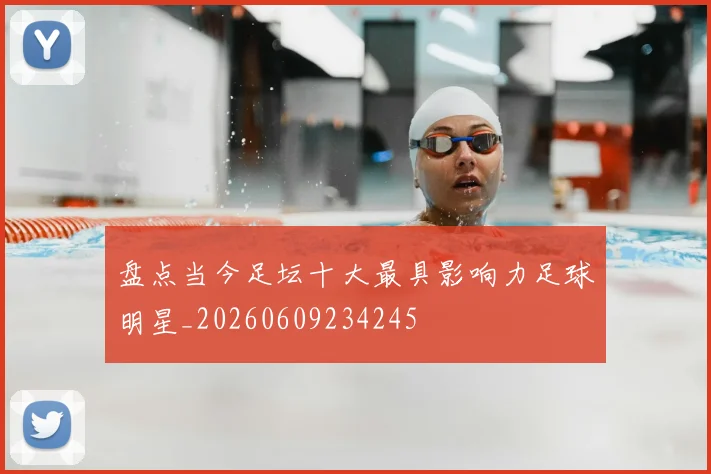 盘点当今足坛十大最具影响力足球明星_20260609234245