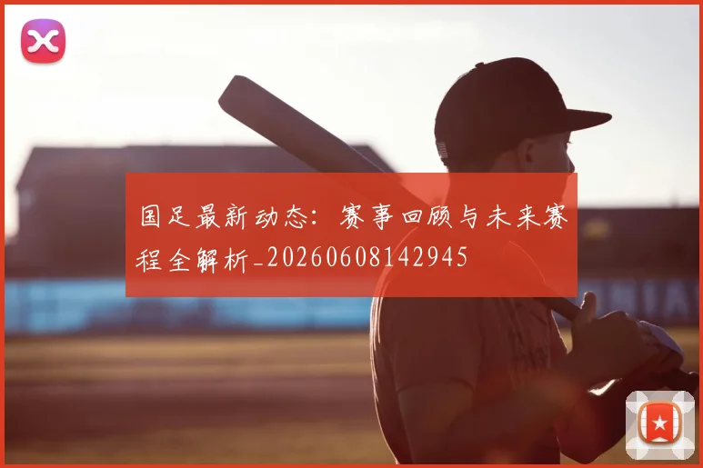 国足最新动态：赛事回顾与未来赛程全解析_20260608142945
