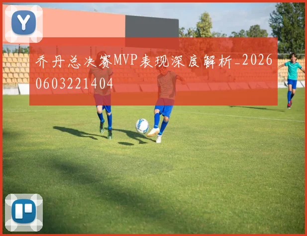 乔丹总决赛MVP表现深度解析_20260603221404