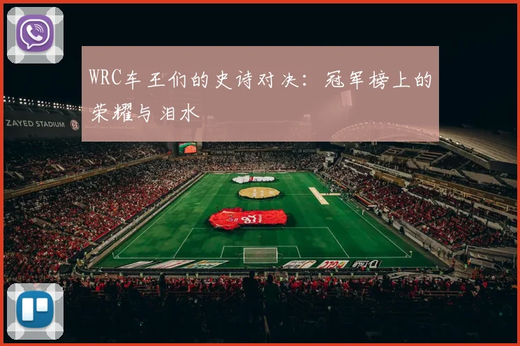 WRC车王们的史诗对决:冠军榜上的荣耀与泪水