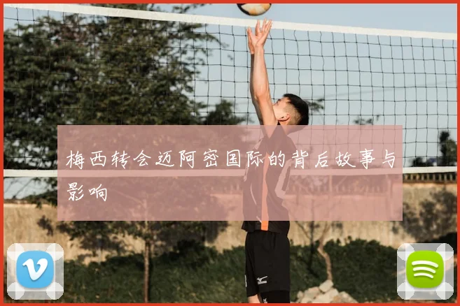 梅西转会迈阿密国际的背后故事与影响