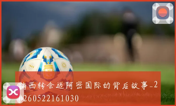 梅西转会迈阿密国际的背后故事_20260522161030