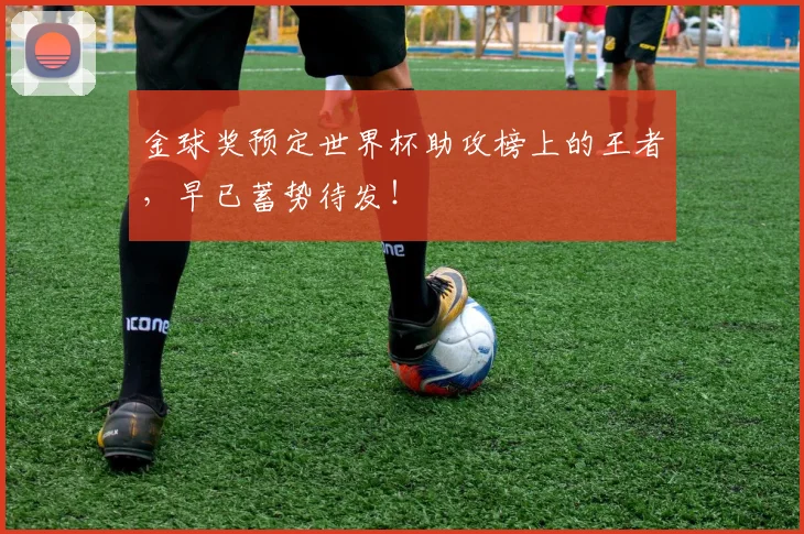 金球奖预定世界杯助攻榜上的王者,早已蓄势待发!