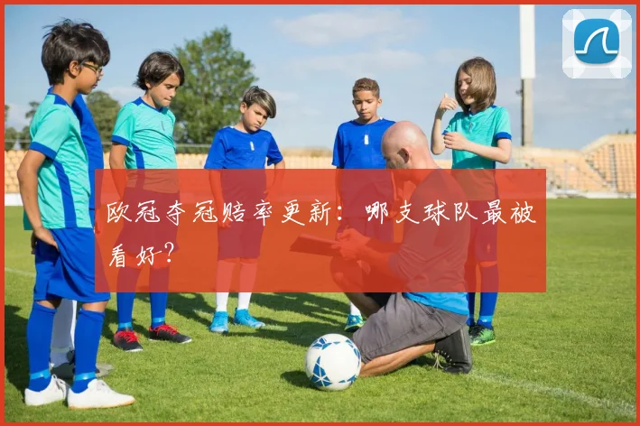 欧冠夺冠赔率更新：哪支球队最被看好？