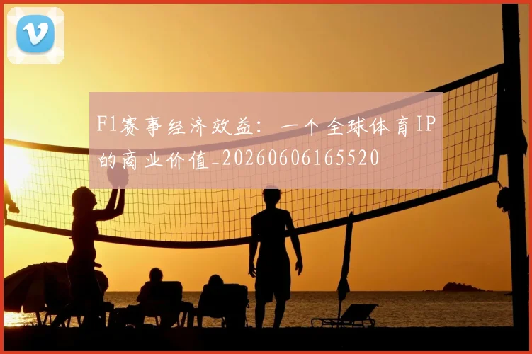 F1赛事经济效益:一个全球体育IP的商业价值_20260606165520