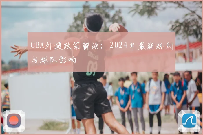 CBA外援政策解读：2024年最新规则与球队影响