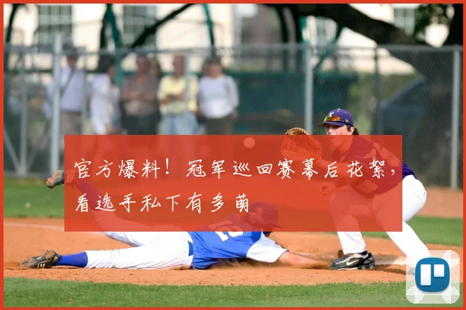 官方爆料！冠军巡回赛幕后花絮，看选手私下有多萌
