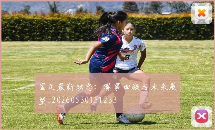 国足最新动态:赛事回顾与未来展望_20260530151233
