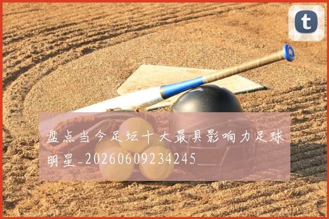 盘点当今足坛十大最具影响力足球明星_20260609234245