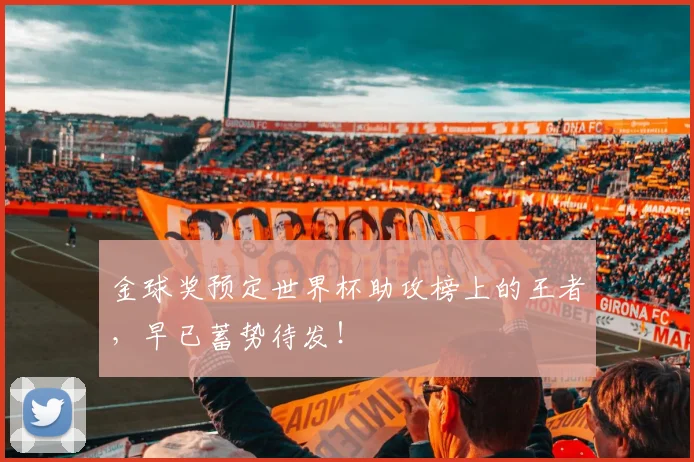 金球奖预定世界杯助攻榜上的王者，早已蓄势待发！